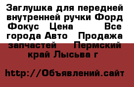 Заглушка для передней внутренней ручки Форд Фокус › Цена ­ 200 - Все города Авто » Продажа запчастей   . Пермский край,Лысьва г.